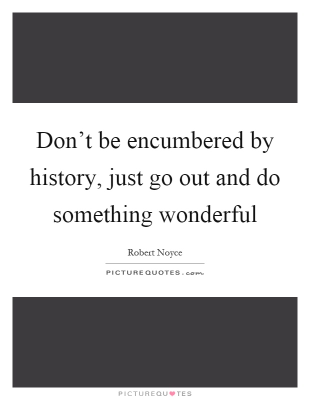Don't be encumbered by history, just go out and do something wonderful Picture Quote #1