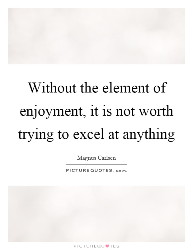 Without the element of enjoyment, it is not worth trying to excel at anything Picture Quote #1