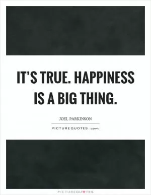 It’s true. Happiness is a big thing Picture Quote #1