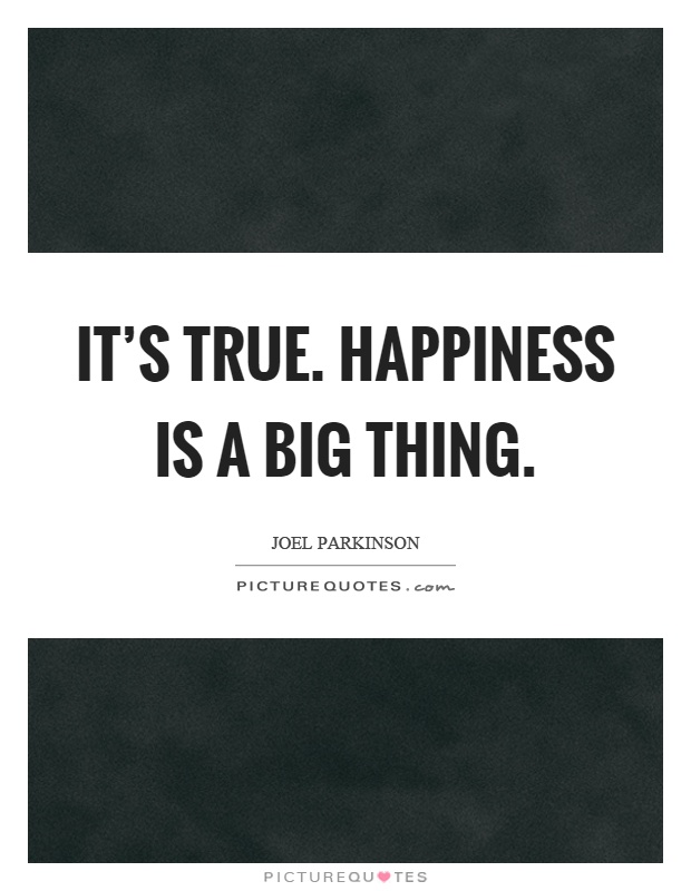 It's true. Happiness is a big thing Picture Quote #1