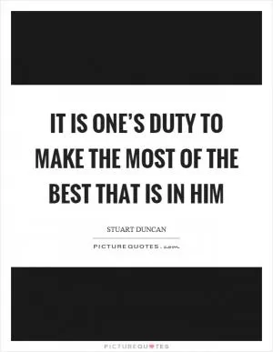 It is one’s duty to make the most of the best that is in him Picture Quote #1