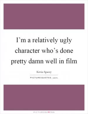 I’m a relatively ugly character who’s done pretty damn well in film Picture Quote #1