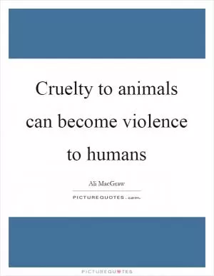 Cruelty to animals can become violence to humans Picture Quote #1