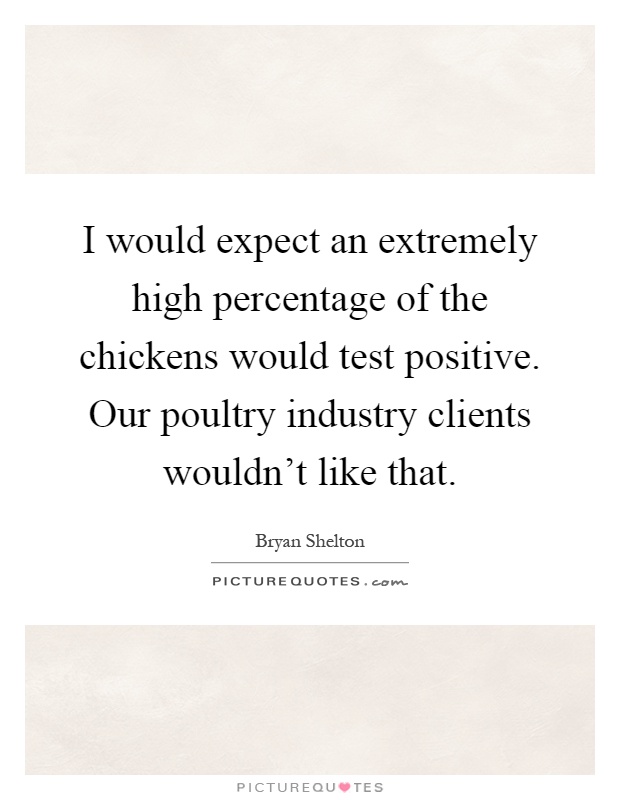 I would expect an extremely high percentage of the chickens would test positive. Our poultry industry clients wouldn't like that Picture Quote #1