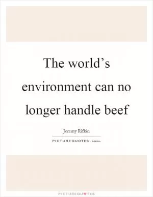 The world’s environment can no longer handle beef Picture Quote #1