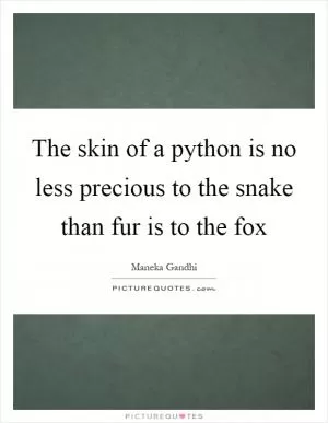 The skin of a python is no less precious to the snake than fur is to the fox Picture Quote #1