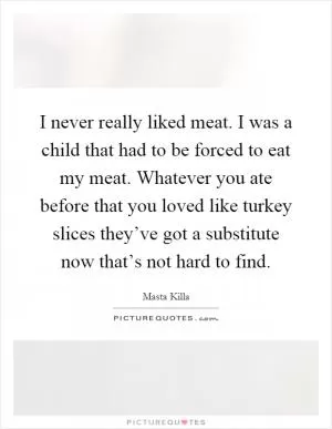 I never really liked meat. I was a child that had to be forced to eat my meat. Whatever you ate before that you loved like turkey slices they’ve got a substitute now that’s not hard to find Picture Quote #1