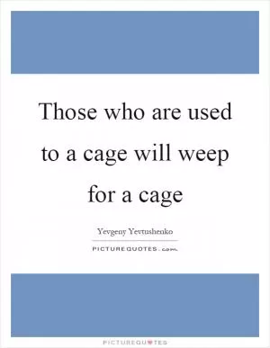 Those who are used to a cage will weep for a cage Picture Quote #1