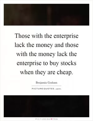 Those with the enterprise lack the money and those with the money lack the enterprise to buy stocks when they are cheap Picture Quote #1