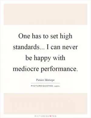 One has to set high standards... I can never be happy with mediocre performance Picture Quote #1