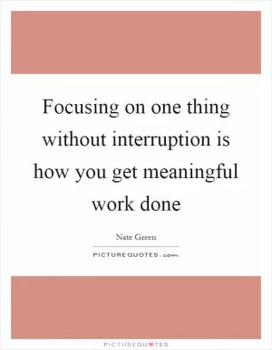 Focusing on one thing without interruption is how you get meaningful work done Picture Quote #1