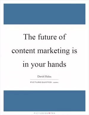 The future of content marketing is in your hands Picture Quote #1