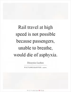 Rail travel at high speed is not possible because passengers, unable to breathe, would die of asphyxia Picture Quote #1