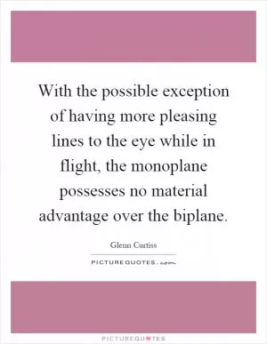 With the possible exception of having more pleasing lines to the eye while in flight, the monoplane possesses no material advantage over the biplane Picture Quote #1