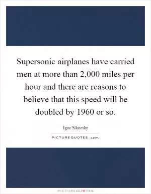 Supersonic airplanes have carried men at more than 2,000 miles per hour and there are reasons to believe that this speed will be doubled by 1960 or so Picture Quote #1