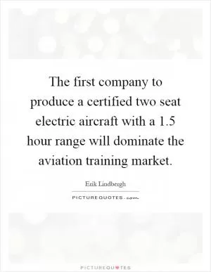 The first company to produce a certified two seat electric aircraft with a 1.5 hour range will dominate the aviation training market Picture Quote #1