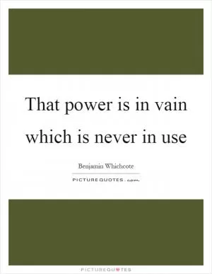 That power is in vain which is never in use Picture Quote #1