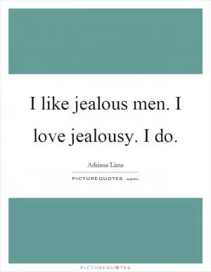 I like jealous men. I love jealousy. I do Picture Quote #1