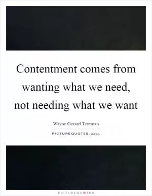 Contentment comes from wanting what we need, not needing what we want Picture Quote #1