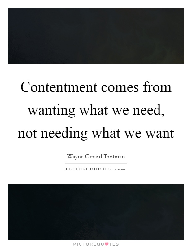 Contentment comes from wanting what we need, not needing what we want Picture Quote #1