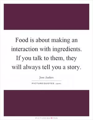 Food is about making an interaction with ingredients. If you talk to them, they will always tell you a story Picture Quote #1
