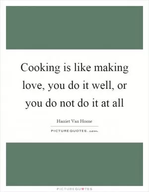 Cooking is like making love, you do it well, or you do not do it at all Picture Quote #1