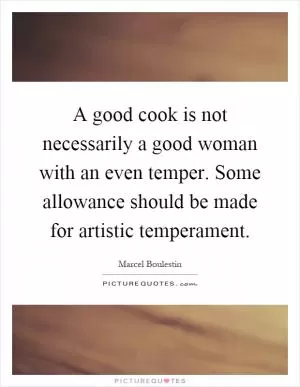 A good cook is not necessarily a good woman with an even temper. Some allowance should be made for artistic temperament Picture Quote #1