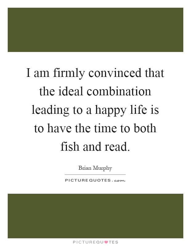 I am firmly convinced that the ideal combination leading to a happy life is to have the time to both fish and read Picture Quote #1