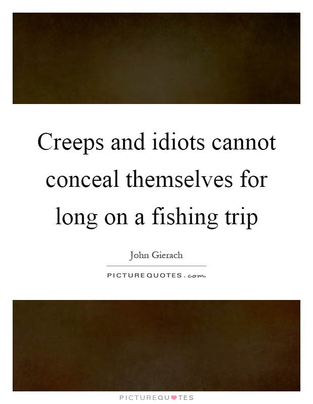 Creeps and idiots cannot conceal themselves for long on a fishing trip Picture Quote #1