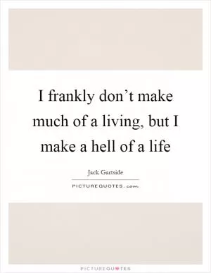 I frankly don’t make much of a living, but I make a hell of a life Picture Quote #1