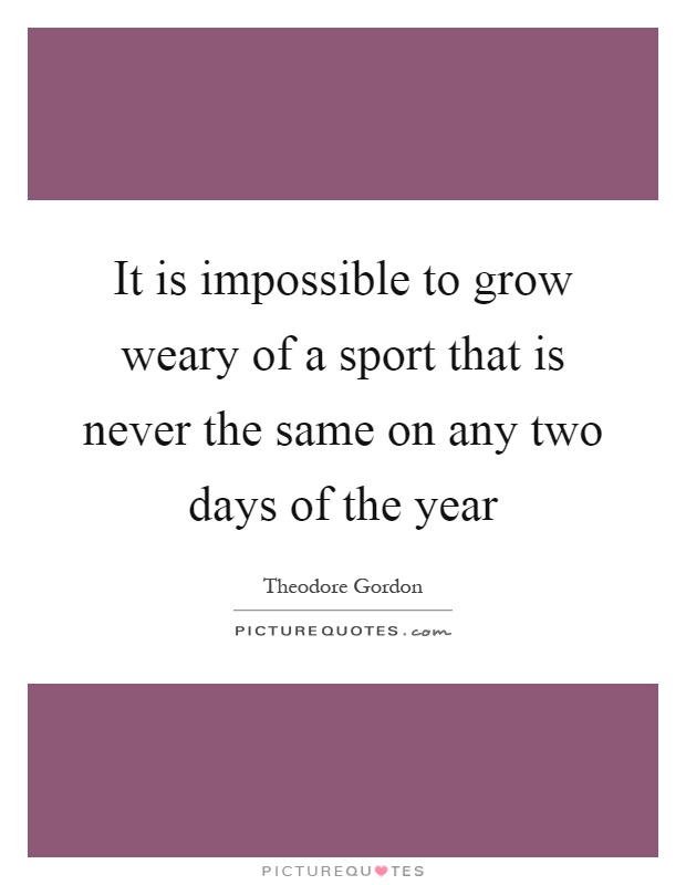 It is impossible to grow weary of a sport that is never the same on any two days of the year Picture Quote #1