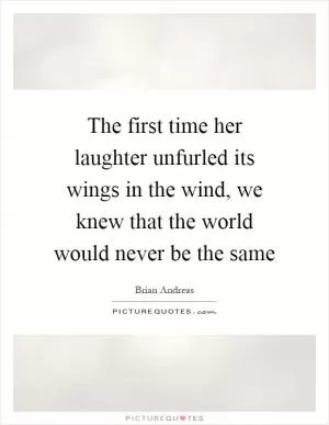 The first time her laughter unfurled its wings in the wind, we knew that the world would never be the same Picture Quote #1