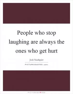 People who stop laughing are always the ones who get hurt Picture Quote #1