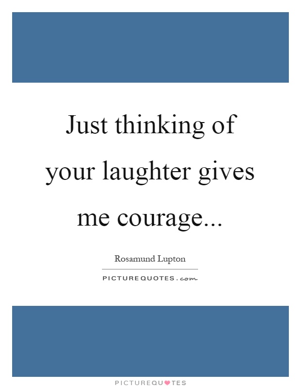 Just thinking of your laughter gives me courage Picture Quote #1