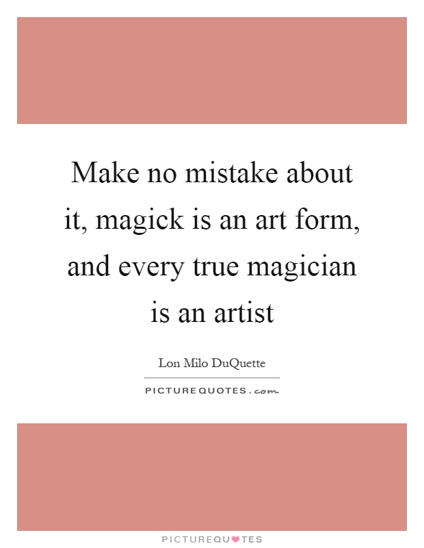 Make no mistake about it, magick is an art form, and every true magician is an artist Picture Quote #1