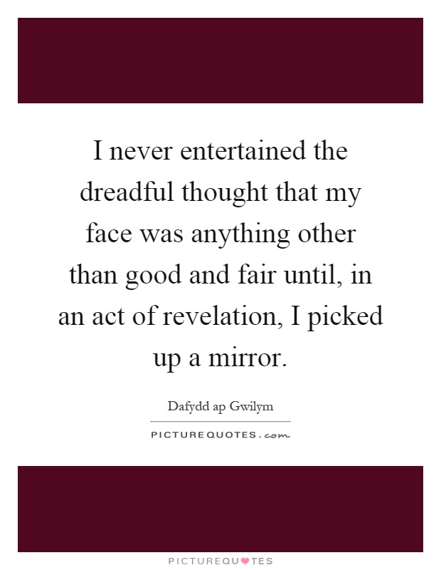 I never entertained the dreadful thought that my face was anything other than good and fair until, in an act of revelation, I picked up a mirror Picture Quote #1