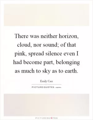 There was neither horizon, cloud, nor sound; of that pink, spread silence even I had become part, belonging as much to sky as to earth Picture Quote #1