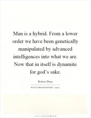 Man is a hybrid. From a lower order we have been genetically manipulated by advanced intelligences into what we are. Now that in itself is dynamite for god’s sake Picture Quote #1