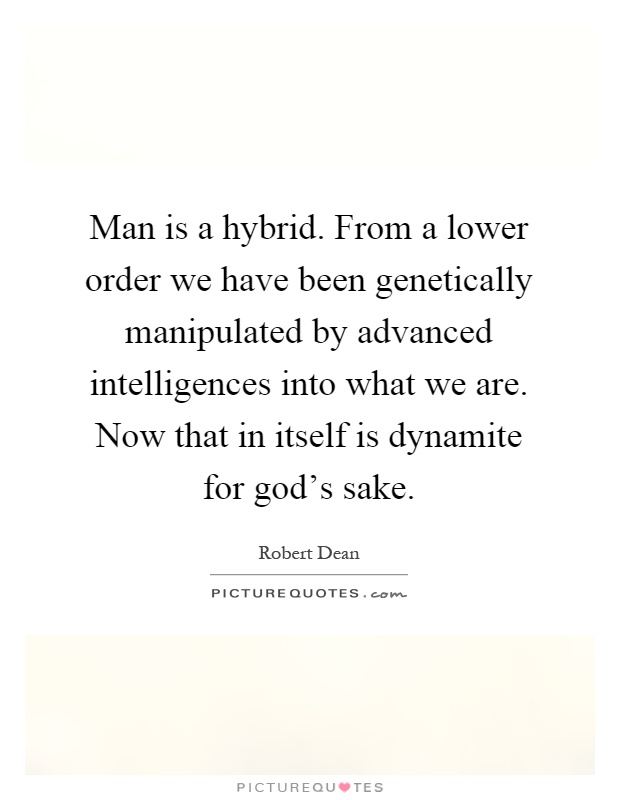 Man is a hybrid. From a lower order we have been genetically manipulated by advanced intelligences into what we are. Now that in itself is dynamite for god's sake Picture Quote #1