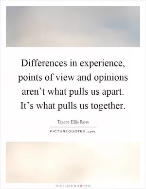 Differences in experience, points of view and opinions aren’t what pulls us apart. It’s what pulls us together Picture Quote #1