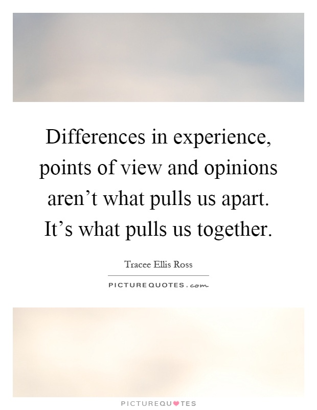 Differences in experience, points of view and opinions aren't what pulls us apart. It's what pulls us together Picture Quote #1