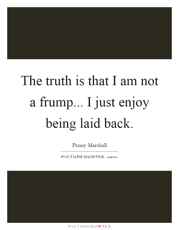 The truth is that I am not a frump... I just enjoy being laid back Picture Quote #1
