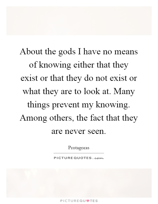 About the gods I have no means of knowing either that they exist or that they do not exist or what they are to look at. Many things prevent my knowing. Among others, the fact that they are never seen Picture Quote #1