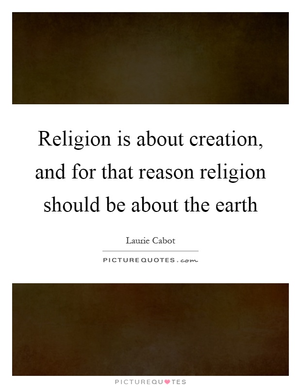 Religion is about creation, and for that reason religion should be about the earth Picture Quote #1