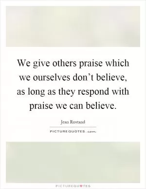 We give others praise which we ourselves don’t believe, as long as they respond with praise we can believe Picture Quote #1