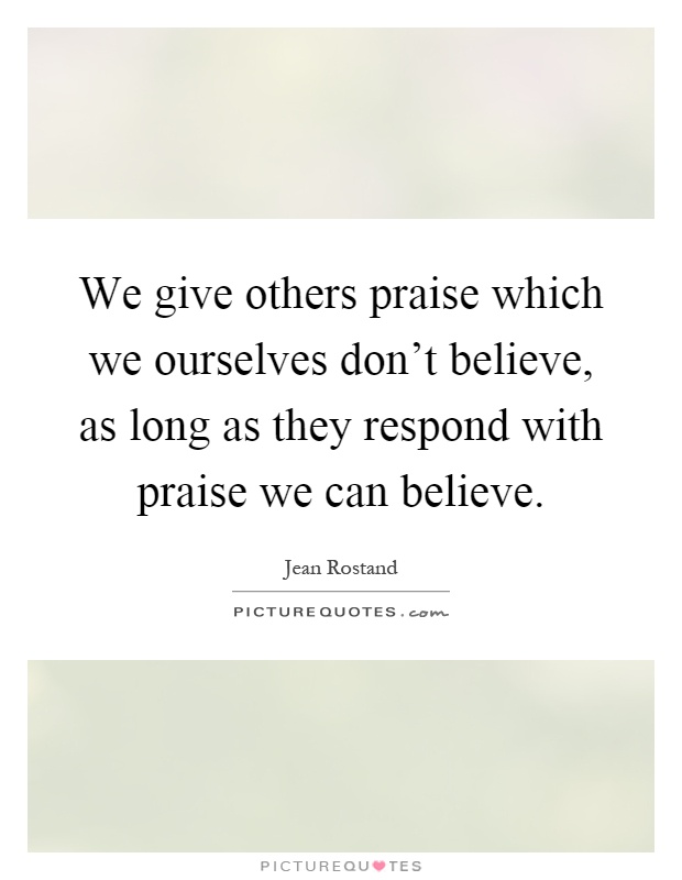 We give others praise which we ourselves don't believe, as long as they respond with praise we can believe Picture Quote #1
