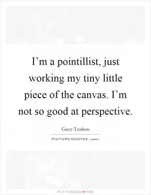 I’m a pointillist, just working my tiny little piece of the canvas. I’m not so good at perspective Picture Quote #1