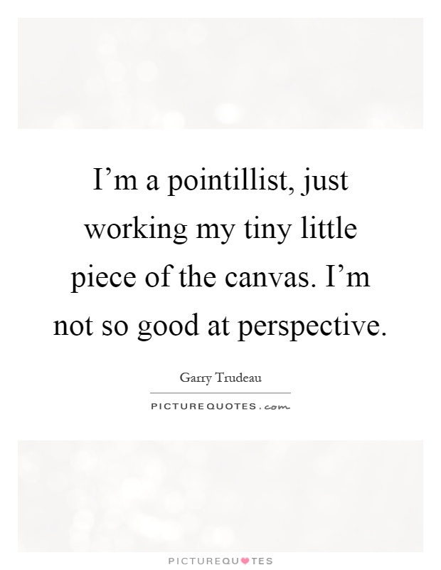 I'm a pointillist, just working my tiny little piece of the canvas. I'm not so good at perspective Picture Quote #1