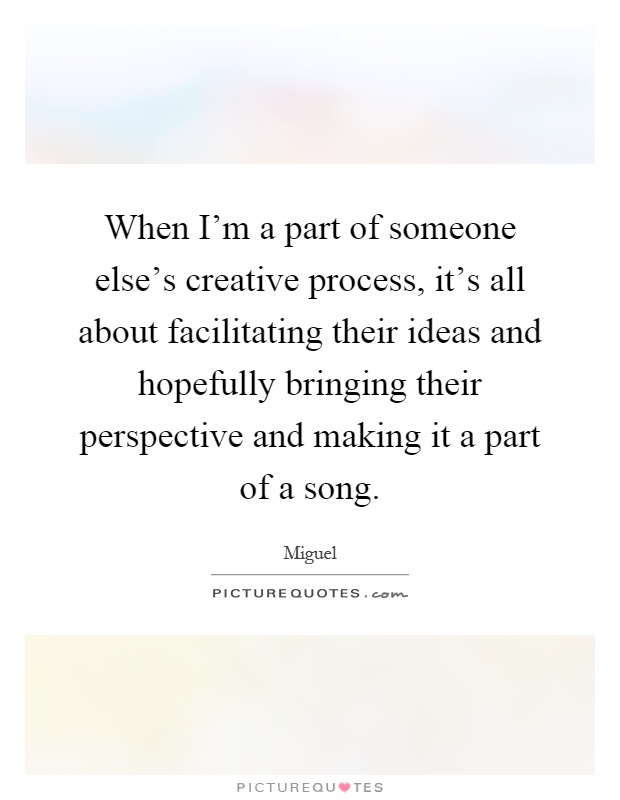 When I'm a part of someone else's creative process, it's all about facilitating their ideas and hopefully bringing their perspective and making it a part of a song Picture Quote #1