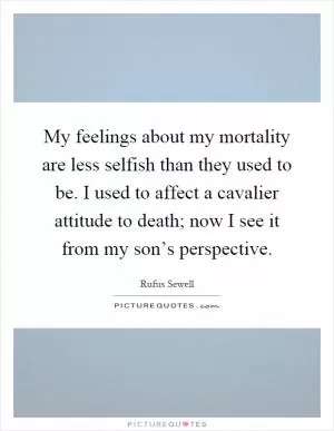 My feelings about my mortality are less selfish than they used to be. I used to affect a cavalier attitude to death; now I see it from my son’s perspective Picture Quote #1
